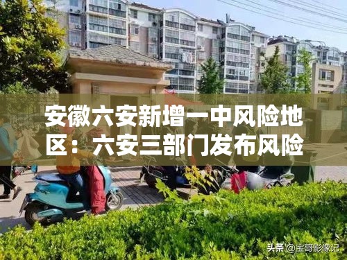 安徽六安新增一中风险地区：六安三部门发布风险提示