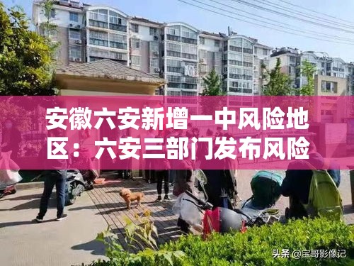安徽六安新增一中风险地区：六安三部门发布风险提示