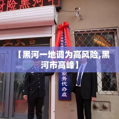 【黑河一地调为高风险,黑河市高峰】