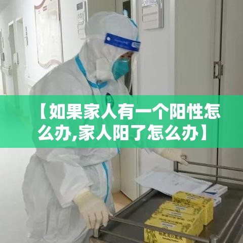 【如果家人有一个阳性怎么办,家人阳了怎么办】