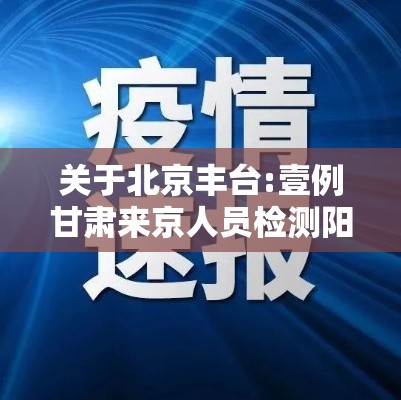 关于北京丰台:壹例甘肃来京人员检测阳性的信息