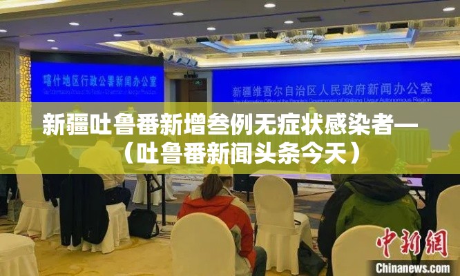 新疆吐鲁番新增叁例无症状感染者—（吐鲁番新闻头条今天）