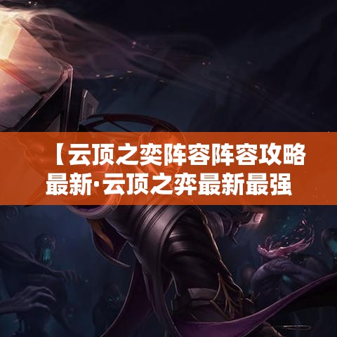 【云顶之奕阵容阵容攻略最新·云顶之弈最新最强阵容】