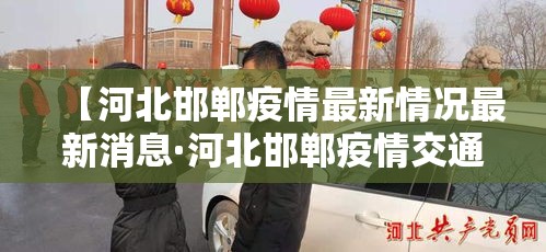 【河北邯郸疫情最新情况最新消息·河北邯郸疫情交通最新消息】