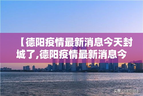 【德阳疫情最新消息今天封城了,德阳疫情最新消息今天封城了没】