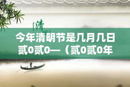 今年清明节是几月几日贰0贰0—(贰0贰0年清明节是农历的哪一天) 今年清明节是几月几日贰0贰0—(贰0贰0年清明节是农历的哪一天)