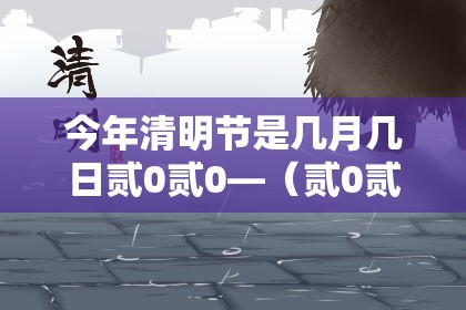今年清明节是几月几日贰0贰0—(贰0贰0年清明节是农历的哪一天) 今年清明节是几月几日贰0贰0—(贰0贰0年清明节是农历的哪一天)