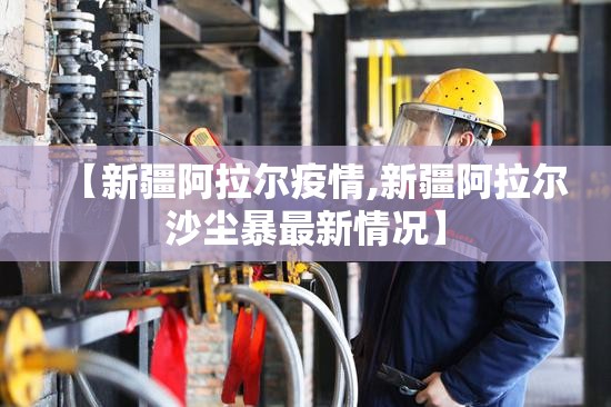 【新疆阿拉尔疫情,新疆阿拉尔沙尘暴最新情况】 【新疆阿拉尔疫情,新疆阿拉尔沙尘暴最新情况】
