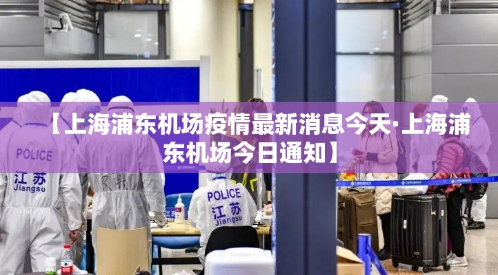 【上海浦东机场疫情最新消息今天·上海浦东机场今日通知】