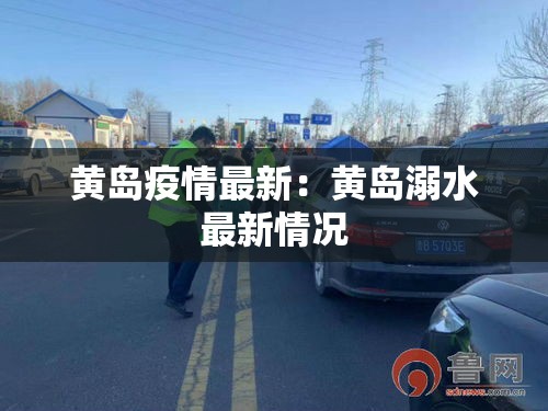黄岛疫情最新:黄岛溺水最新情况 黄岛疫情最新:黄岛溺水最新情况