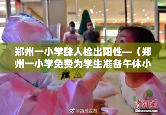 郑州一小学肆人检出阳性—（郑州一小学免费为学生准备午休小床）