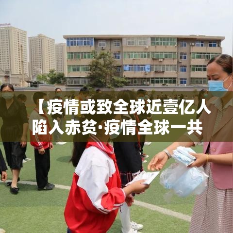 【疫情或致全球近壹亿人陷入赤贫·疫情全球一共死亡多少人】 【疫情或致全球近壹亿人陷入赤贫·疫情全球一共死亡多少人】