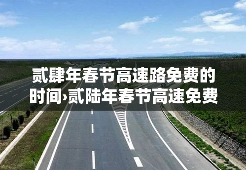 贰肆年春节高速路免费的时间›贰陆年春节高速免费时间段