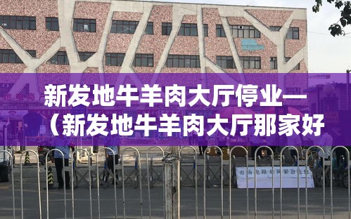 新发地牛羊肉大厅停业—(新发地牛羊肉大厅那家好) 新发地牛羊肉大厅停业—(新发地牛羊肉大厅那家好)