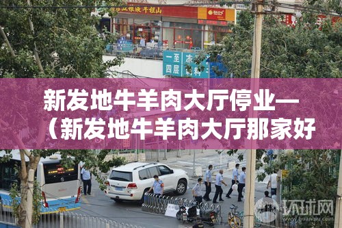 新发地牛羊肉大厅停业—(新发地牛羊肉大厅那家好) 新发地牛羊肉大厅停业—(新发地牛羊肉大厅那家好)