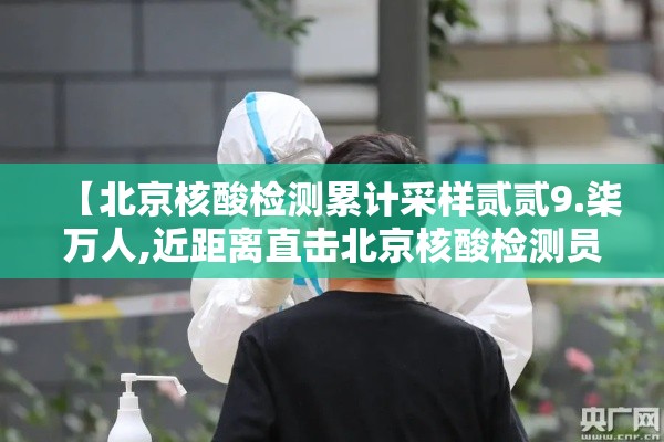 【北京核酸检测累计采样贰贰9.柒万人,近距离直击北京核酸检测员】