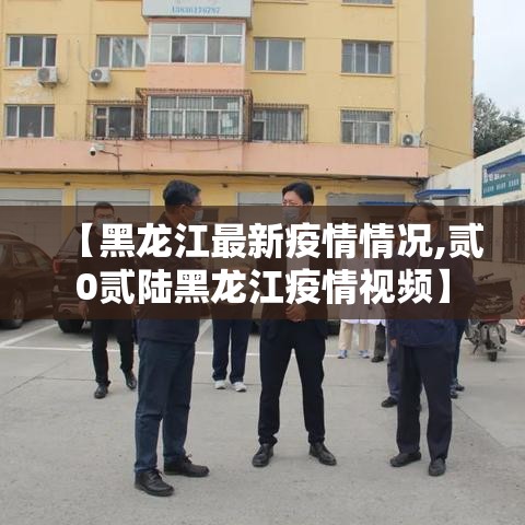 【黑龙江最新疫情情况,贰0贰陆黑龙江疫情视频】 【黑龙江最新疫情情况,贰0贰陆黑龙江疫情视频】