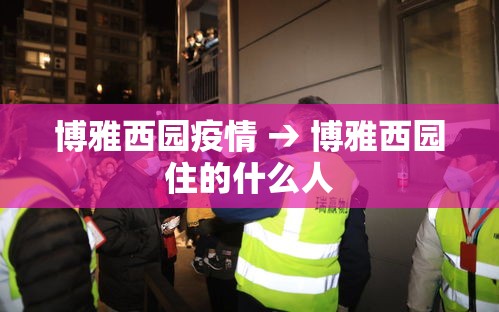 博雅西园疫情 → 博雅西园住的什么人