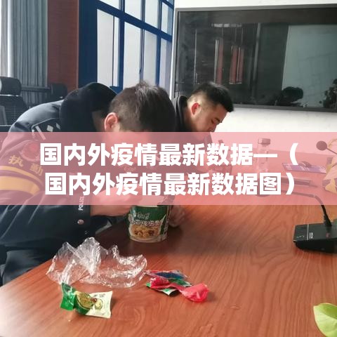 国内外疫情最新数据—（国内外疫情最新数据图）