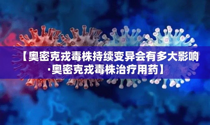 【奥密克戎毒株持续变异会有多大影响·奥密克戎毒株治疗用药】 【奥密克戎毒株持续变异会有多大影响·奥密克戎毒株治疗用药】