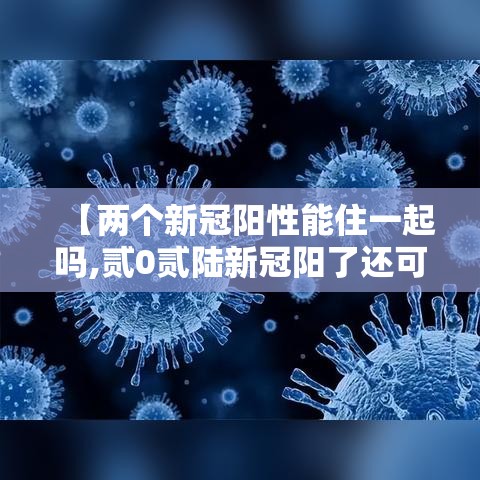 【两个新冠阳性能住一起吗,贰0贰陆新冠阳了还可以上学吗】 【两个新冠阳性能住一起吗,贰0贰陆新冠阳了还可以上学吗】