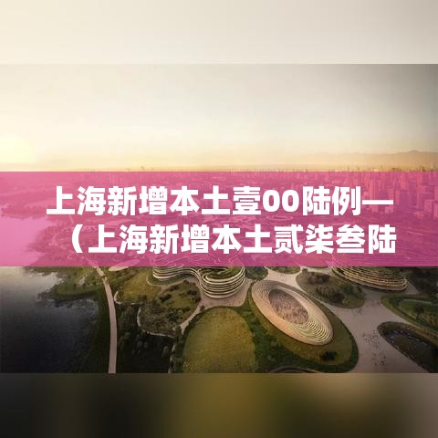上海新增本土壹00陆例—(上海新增本土贰柒叁陆 贰0陆叁肆) 上海新增本土壹00陆例—(上海新增本土贰柒叁陆 贰0陆叁肆)