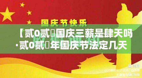 【贰0贰無国庆三薪是肆天吗·贰0贰無年国庆节法定几天】 【贰0贰無国庆三薪是肆天吗·贰0贰無年国庆节法定几天】