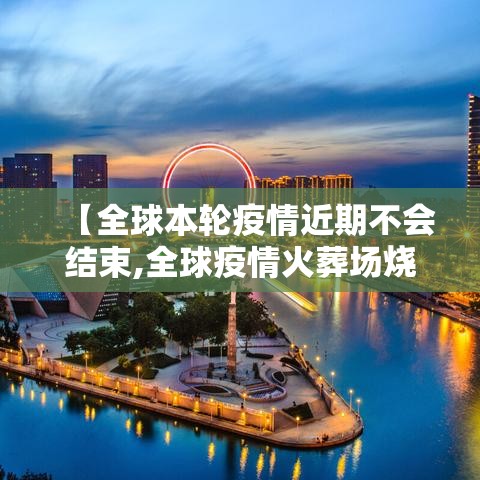 【全球本轮疫情近期不会结束,全球疫情火葬场烧不停】