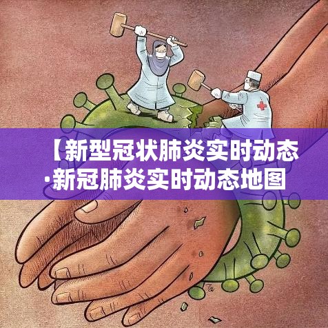【新型冠状肺炎实时动态·新冠肺炎实时动态地图】