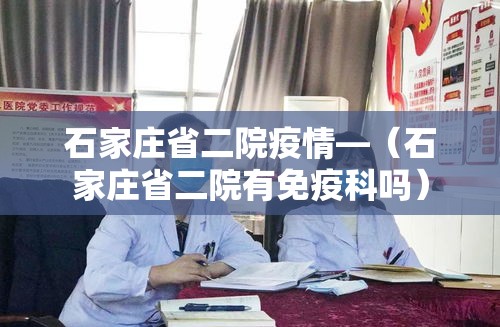 石家庄省二院疫情—(石家庄省二院有免疫科吗) 石家庄省二院疫情—(石家庄省二院有免疫科吗)