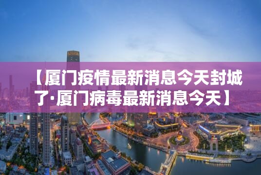【厦门疫情最新消息今天封城了·厦门病毒最新消息今天】 【厦门疫情最新消息今天封城了·厦门病毒最新消息今天】