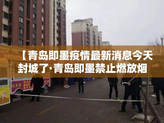 【青岛即墨疫情最新消息今天封城了·青岛即墨禁止燃放烟花爆竹规定最新】 【青岛即墨疫情最新消息今天封城了·青岛即墨禁止燃放烟花爆竹规定最新】