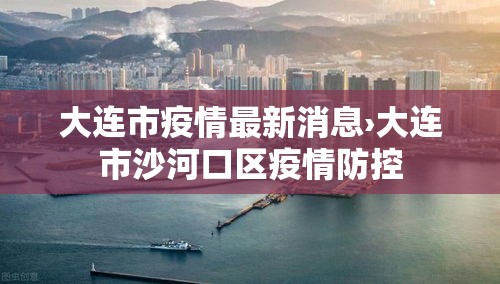 大连市疫情最新消息›大连市沙河口区疫情防控