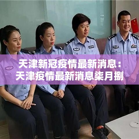 天津新冠疫情最新消息：天津疫情最新消息柒月捌月