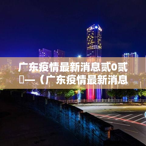 广东疫情最新消息贰0贰無—（广东疫情最新消息贰0贰無死亡人数）