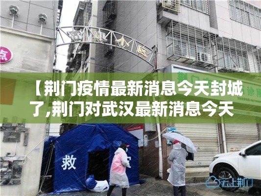 【荆门疫情最新消息今天封城了,荆门对武汉最新消息今天】