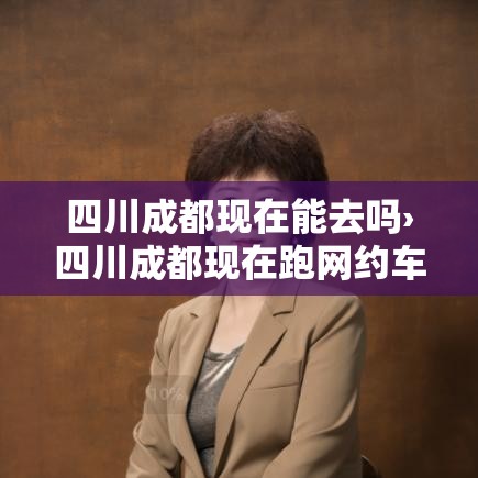 四川成都现在能去吗›四川成都现在跑网约车能赚钱吗最新消息 四川成都现在能去吗›四川成都现在跑网约车能赚钱吗最新消息