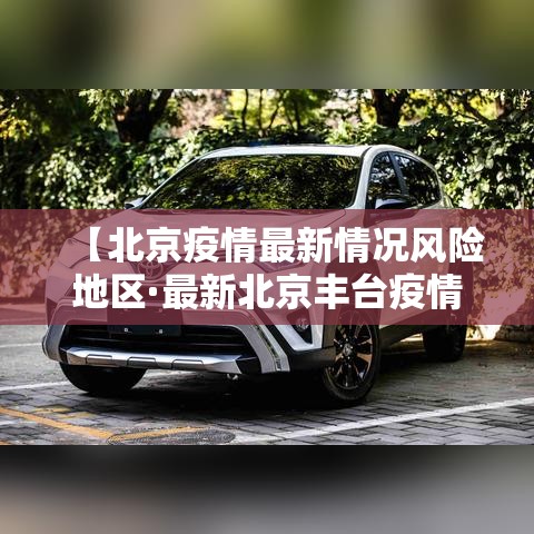 【北京疫情最新情况风险地区·最新北京丰台疫情】