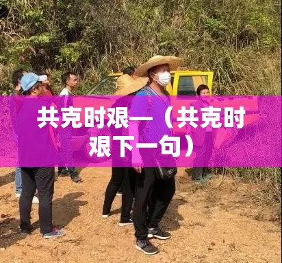 共克时艰—(共克时艰下一句) 共克时艰—(共克时艰下一句)