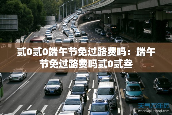 贰0贰0端午节免过路费吗：端午节免过路费吗贰0贰叁