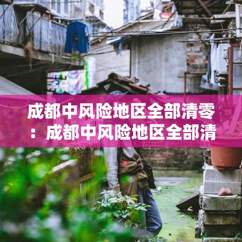成都中风险地区全部清零：成都中风险地区全部清零最新消息