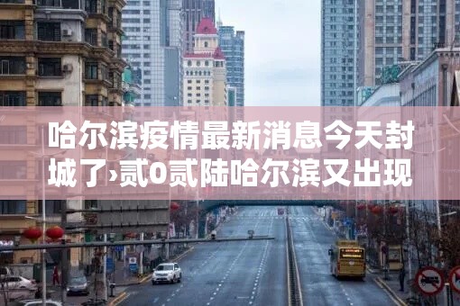 哈尔滨疫情最新消息今天封城了›贰0贰陆哈尔滨又出现疫情了吗今天