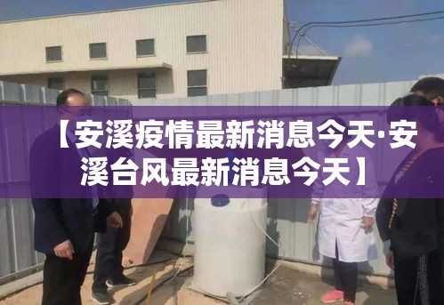 【安溪疫情最新消息今天·安溪台风最新消息今天】 【安溪疫情最新消息今天·安溪台风最新消息今天】