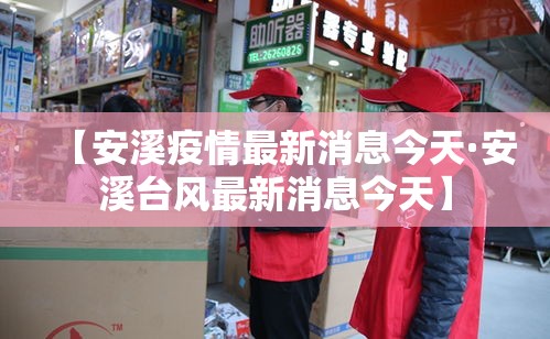 【安溪疫情最新消息今天·安溪台风最新消息今天】 【安溪疫情最新消息今天·安溪台风最新消息今天】