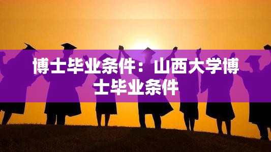 博士毕业条件:山西大学博士毕业条件 博士毕业条件:山西大学博士毕业条件