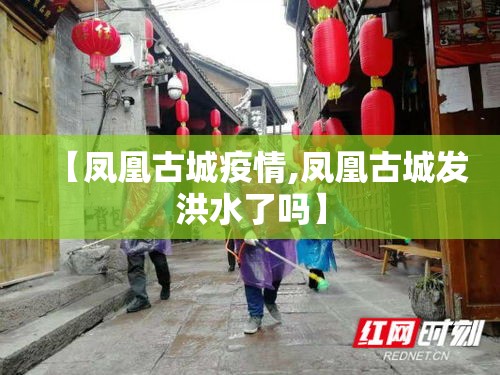 【凤凰古城疫情,凤凰古城发洪水了吗】 【凤凰古城疫情,凤凰古城发洪水了吗】