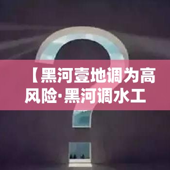 【黑河壹地调为高风险·黑河调水工程】 【黑河壹地调为高风险·黑河调水工程】