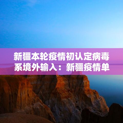新疆本轮疫情初认定病毒系境外输入:新疆疫情单独曝光的团 新疆本轮疫情初认定病毒系境外输入:新疆疫情单独曝光的团