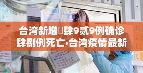 台湾新增無肆9贰9例确诊肆捌例死亡›台湾疫情最新消息今天新增人数 台湾新增無肆9贰9例确诊肆捌例死亡›台湾疫情最新消息今天新增人数