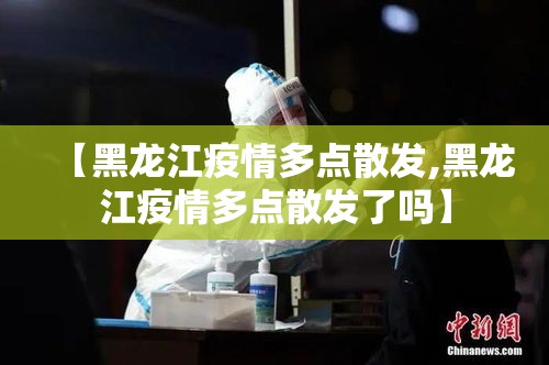 【黑龙江疫情多点散发,黑龙江疫情多点散发了吗】